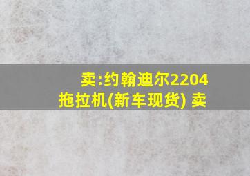 卖:约翰迪尔2204拖拉机(新车现货) 卖